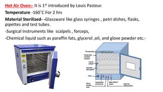 Hot Air Oven:- It is 1st introduced by Louis Pasteur.
Temperature -160˚C For 2 hrs
Material Sterilized- -Glassware like gl...
