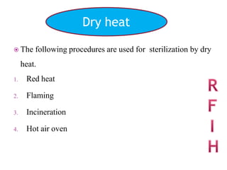  The following procedures are used for sterilization by dry
heat.
1. Red heat
2. Flaming
3. Incineration
4. Hot air oven
Dry heat
 