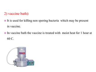 2) vaccine bath):
 It is used for killing non sporing bacteria which may be present
in vaccine.
 In vaccine bath the vaccine is treated with moist heat for 1 hour at
60 C.
 