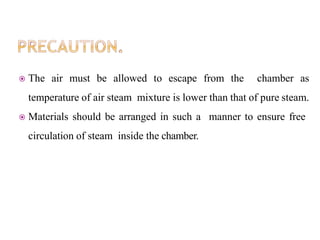  The air must be allowed to escape from the chamber as
temperature of air steam mixture is lower than that of pure steam.
 Materials should be arranged in such a manner to ensure free
circulation of steam inside the chamber.
 