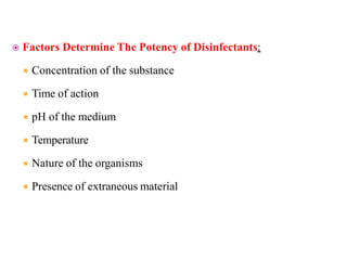  Factors Determine The Potency of Disinfectants:
 Concentration of the substance
 Time of action
 pH of the medium
 Temperature
 Nature of the organisms
 Presence of extraneous material
 