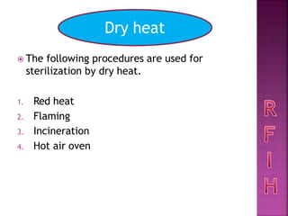  The following procedures are used for
sterilization by dry heat.
1. Red heat
2. Flaming
3. Incineration
4. Hot air oven
Dry heat
 