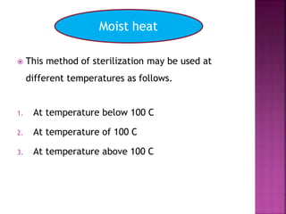  This method of sterilization may be used at
different temperatures as follows.
1. At temperature below 100 C
2. At temperature of 100 C
3. At temperature above 100 C
Moist heat
 