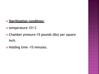  Sterilization condition:
 temperature 121 C
 Chamber pressure-15 pounds (lbs) per square
inch.
 Holding time -15 minutes.
 