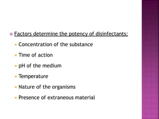  Factors determine the potency of disinfectants:
 Concentration of the substance
 Time of action
 pH of the medium
 Temperature
 Nature of the organisms
 Presence of extraneous material
 