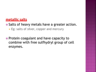 metallic salts
 Salts of heavy metals have a greater action.
 Eg: salts of silver, copper and mercury
 Protein coagulant and have capacity to
combine with free sulfhydryl group of cell
enzymes.
 