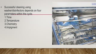 • Successful cleaning using
washer/disinfectors depends on four
parameters within the cycle.
1.Time
2.Temperature
3.Chemistry
4.Impigment
 