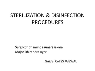STERILIZATION & DISINFECTION
PROCEDURES
Surg lcdr Chaminda Amarasekara
Major Dhirendra Ayer
Guide: Col SS JAISWAL
 