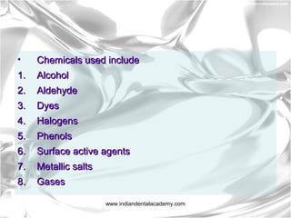 • Chemicals used includeChemicals used include
1.1. AlcoholAlcohol
2.2. AldehydeAldehyde
3.3. DyesDyes
4.4. HalogensHalogens
5.5. PhenolsPhenols
6.6. Surface active agentsSurface active agents
7.7. Metallic saltsMetallic salts
8.8. GasesGases
www.indiandentalacademy.com
 