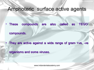 Amphoteric surface active agents
• These compounds are also called as TEGO’These compounds are also called as TEGO’
compounds.compounds.
• They are active against a wide range of gram +ve, -veThey are active against a wide range of gram +ve, -ve
organisms and some viruses.organisms and some viruses.
www.indiandentalacademy.com
 