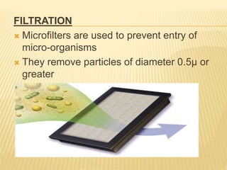 FILTRATION
 Microfilters are used to prevent entry of
micro-organisms
 They remove particles of diameter 0.5µ or
greater
 
