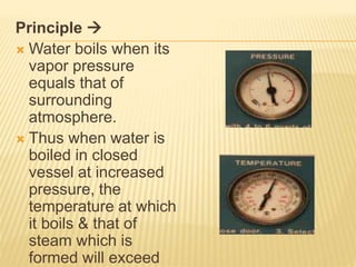 Principle 
 Water boils when its
vapor pressure
equals that of
surrounding
atmosphere.
 Thus when water is
boiled in closed
vessel at increased
pressure, the
temperature at which
it boils & that of
steam which is
formed will exceed
 