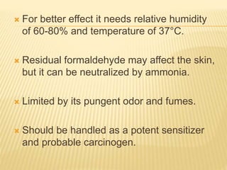  For better effect it needs relative humidity
of 60-80% and temperature of 37°C.
 Residual formaldehyde may affect the skin,
but it can be neutralized by ammonia.
 Limited by its pungent odor and fumes.
 Should be handled as a potent sensitizer
and probable carcinogen.
 