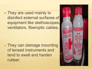  They are used mainly to
disinfect external surfaces of
equipment like stethoscopes,
ventilators, fiberoptic cables.
 They can damage mounting
of lensed instruments and
tend to swell and harden
rubber.
 