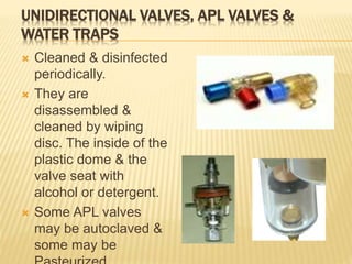 UNIDIRECTIONAL VALVES, APL VALVES &
WATER TRAPS
 Cleaned & disinfected
periodically.
 They are
disassembled &
cleaned by wiping
disc. The inside of the
plastic dome & the
valve seat with
alcohol or detergent.
 Some APL valves
may be autoclaved &
some may be
 