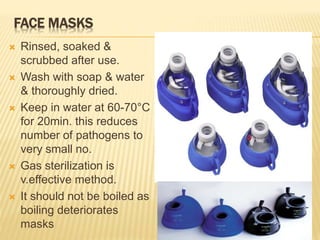FACE MASKS
 Rinsed, soaked &
scrubbed after use.
 Wash with soap & water
& thoroughly dried.
 Keep in water at 60-70°C
for 20min. this reduces
number of pathogens to
very small no.
 Gas sterilization is
v.effective method.
 It should not be boiled as
boiling deteriorates
masks
 