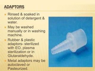 ADAPTORS
 Rinsed & soaked in
solution of detergent &
water.
 May be washed
manually or in washing
machine.
 Rubber & plastic
adaptors- sterilized
with EO, plasma
sterilization or in
Glutaraldehyde.
 Metal adaptors may be
autoclaved or
Pasteurized.
 