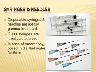 SYRINGES & NEEDLES
 Disposable syringes &
needles are ideally
gamma irradiated.
 Glass syringes are
ideally autoclaved.
 In case of emergency,
boiled in distilled water
for 5min.
 