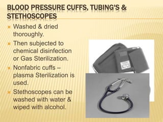 BLOOD PRESSURE CUFFS, TUBING'S &
STETHOSCOPES
 Washed & dried
thoroughly.
 Then subjected to
chemical disinfection
or Gas Sterilization.
 Nonfabric cuffs –
plasma Sterilization is
used.
 Stethoscopes can be
washed with water &
wiped with alcohol.
 