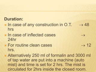 Duration:
 In case of any construction in O.T.  48
hrs
 In case of inflected cases 
24hr
 For routine clean cases  12
hrs.
 Alternatively 250 ml of formalin and 3000 ml
of tap water are put into a machine (auto
mist) and time is set for 2 hrs. The mist is
circulated for 2hrs inside the closed room.
 