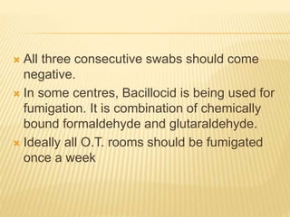  All three consecutive swabs should come
negative.
 In some centres, Bacillocid is being used for
fumigation. It is combination of chemically
bound formaldehyde and glutaraldehyde.
 Ideally all O.T. rooms should be fumigated
once a week
 
