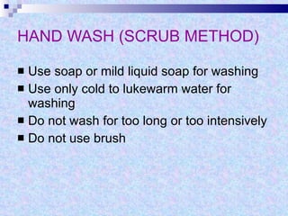 HAND WASH (SCRUB METHOD) Use soap or mild liquid soap for washing Use only cold to lukewarm water for washing Do not wash for too long or too intensively Do not use brush 