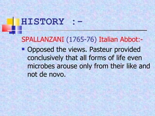 HISTORY :- SPALLANZANI   (1765-76)   Italian Abbot:-   Opposed the views. Pasteur provided conclusively that all forms of life even microbes arouse only from their like and not de novo. 