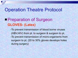 Operation Theatre Protocol Preparation of Surgeon GLOVES- (Latex) -To prevent transmission of blood borne viruses  (HBV,HIV) from pt. to surgeon & surgeon to pt. -To prevent transmission of micro-organisms from surgeon to pt. (20 to 30% gloves develops holes during surgery) 