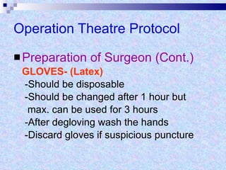 Operation Theatre Protocol Preparation of Surgeon (Cont.) GLOVES- (Latex) -Should be disposable  -Should be changed after 1 hour but max. can be used for 3 hours  -After degloving wash the hands  -Discard gloves if suspicious puncture 