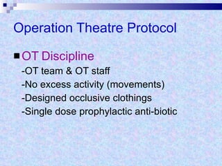 Operation Theatre Protocol OT   Discipline -OT team & OT staff -No excess activity (movements) -Designed occlusive clothings -Single dose prophylactic anti-biotic 