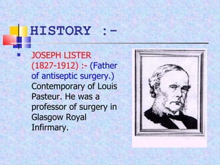 HISTORY :- JOSEPH LISTER (1827-1912) :-   (Father of antiseptic surgery.)  Contemporary of Louis Pasteur. He was a professor of surgery in Glasgow Royal Infirmary. 
