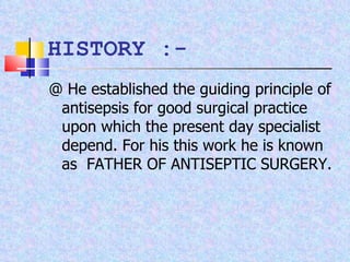 HISTORY :- @ He established the guiding principle of antisepsis for good surgical practice upon which the present day specialist depend. For his this work he is known as  FATHER OF ANTISEPTIC SURGERY. 