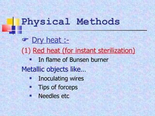 Physical Methods    Dry heat :- (1)  Red heat (for instant sterilization) In flame of Bunsen burner Metallic objects like… Inoculating wires Tips of forceps Needles etc 
