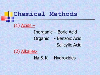 Chemical Methods (1)  Acids –   Inorganic – Boric Acid Organic - Benzoic Acid   Salicylic Acid (2)  Alkalies- Na & K  Hydroxides 