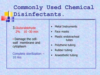 Commonly Used Chemical Disinfectants. 3 . Glutaraldehyde  2%   10 -30 min Damage the cell-  wall  membrane and  cytoplasm Complete sterilization  – 10 Hrs Metal Instruments Face masks Plastic endotracheal  tubes Polythene tubing Rubber tubing Anaesthetic tubing 