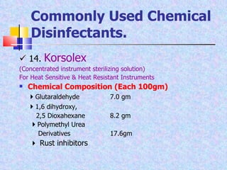    14.  Korsolex (Concentrated instrument sterilizing solution) For Heat Sensitive & Heat Resistant Instruments Chemical Composition (Each 100gm)  Glutaraldehyde  7.0 gm  1,6 dihydroxy,   2,5 Dioxahexane 8.2 gm    Polymethyl Urea   Derivatives 17.6gm      Rust inhibitors Commonly Used Chemical Disinfectants. 