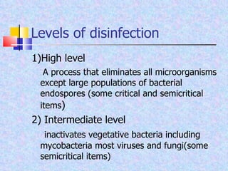 Levels of disinfection 1)High level A process that eliminates all microorganisms except large populations of bacterial endospores (some critical and semicritical items ) 2) Intermediate level inactivates vegetative bacteria including mycobacteria most viruses and fungi(some semicritical items) 