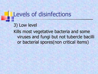 Levels of disinfections 3) Low level Kills most vegetative bacteria and some viruses and fungi but not tubercle bacilli or bacterial spores(non critical items) 