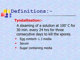 Definitions:- Tyndallisation:-   A steaming of a solution at 100’ C for 30 min. every 24 hrs for three consecutive days to kill the spores. Egg content- L J media Serum Sugar containing media 