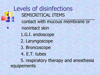 Levels of disinfections SEMICRITICAL ITEMS contact with mucous membrane or  nonintact skin 1.G.I. endoscope  2. Laryngoscope 3. Broncoscope   4. E.T. tubes 5. respiratory therapy and anesthesia equipements  