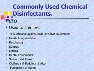 ETO Used to sterilize:  it is effective against heat sensitive equipments Heart- Lung machine Respirators Sutures Lenses Dental Equipments Single Used Items Clothing's & Beddings & Also  Fumigation of rooms Commonly Used Chemical Disinfectants. 