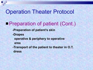 Operation Theater Protocol Preparation of patient (Cont.) -Preparation of patient’s skin -Drapes operative & periphery to operative area -Transport of the patient to theater in O.T.  dress 