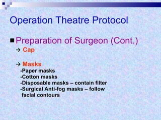Operation Theatre Protocol Preparation of Surgeon (Cont.)    Cap    Masks -Paper masks -Cotton masks -Disposable masks – contain filter -Surgical Anti-fog masks – follow  facial contours 