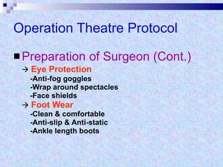 Operation Theatre Protocol Preparation of Surgeon (Cont.)    Eye Protection -Anti-fog goggles -Wrap around spectacles -Face shields    Foot Wear -Clean & comfortable -Anti-slip & Anti-static -Ankle length boots 