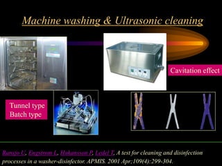 Machine washing & Ultrasonic cleaning
Ransjo U, Engstrom L, Hakansson P, Ledel T, A test for cleaning and disinfection
processes in a washer-disinfector. APMIS. 2001 Apr;109(4):299-304.
Tunnel type
Batch type
Cavitation effect
 