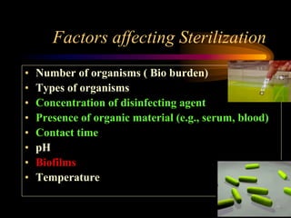 Factors affecting Sterilization
• Number of organisms ( Bio burden)
• Types of organisms
• Concentration of disinfecting agent
• Presence of organic material (e.g., serum, blood)
• Contact time
• pH
• Biofilms
• Temperature
 
