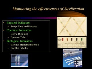 Monitoring the effectiveness of Sterilization
• Physical Indicators
– Temp, Time and Pressure
• Chemical Indicators
– Bowie Dick tape
– Brownie Tube
• Biological Indicators
– Bacillus Stearothermophilis
– Bacillus Subtilis
 