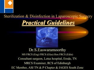Sterilization & Disinfection in Laparoscopic Surgery
Practical Guidelines
Dr.S.Easwaramoorthy
MS FRCS (Eng) FRCS (Glas) Hon FRCS (Edin)
Consultant surgeon, Lotus hospital, Erode, TN
MRCS Examiner, RCS of Edinburgh
EC Member, ASI TN & P Chapter & IAGES South Zone
 