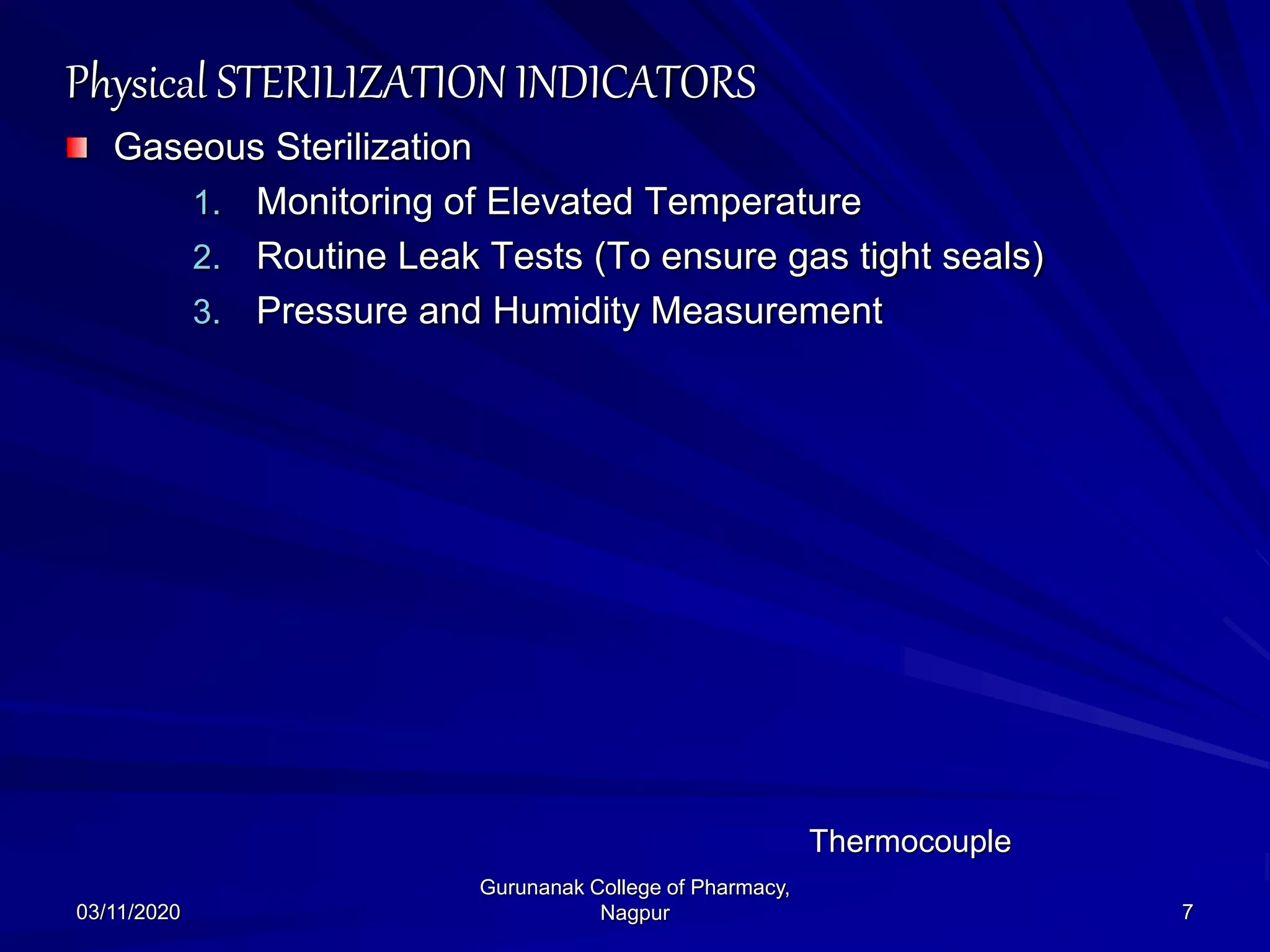 Physical STERILIZATION INDICATORS
Gaseous Sterilization
1. Monitoring of Elevated Temperature
2. Routine Leak Tests (To ensure gas tight seals)
3. Pressure and Humidity Measurement
03/11/2020 7
Gurunanak College of Pharmacy,
Nagpur
Thermocouple
 
