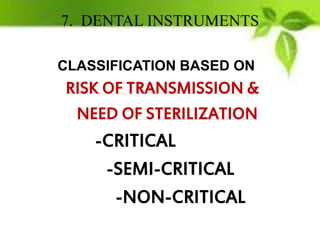 7. DENTAL INSTRUMENTS
CLASSIFICATION BASED ON
RISK OF TRANSMISSION &
NEED OF STERILIZATION
-CRITICAL
-SEMI-CRITICAL
-NON-CRITICAL
 
